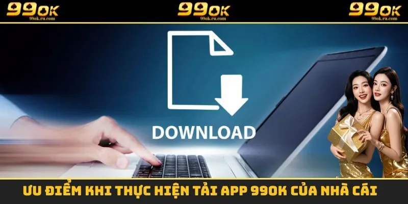 Ưu điểm khi thực hiện tải App 99OK của nhà cái